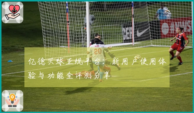 亿德买球正规平台：新用户使用体验与功能全评测分享