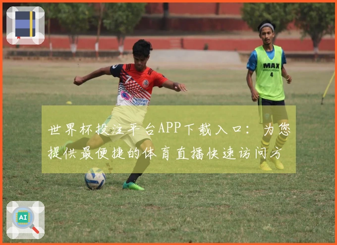 世界杯投注平台APP下载入口：为您提供最便捷的体育直播快速访问方式