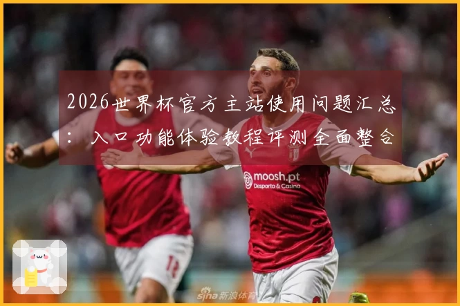 2026世界杯官方主站使用问题汇总:入口功能体验教程评测全面整合