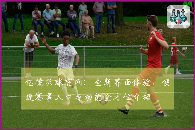 亿德买球官网:全新界面体验,便捷赛事入口与功能全方位介绍