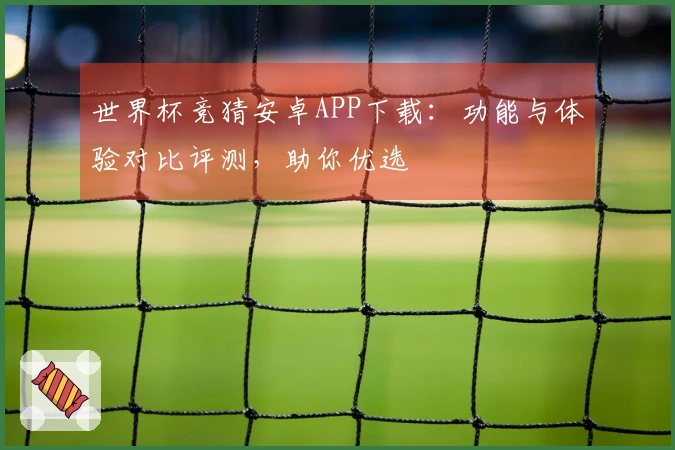世界杯竞猜安卓APP下载：功能与体验对比评测，助你优选
