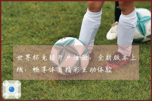 世界杯竞猜开户注册，全新版本上线，畅享体育精彩互动体验