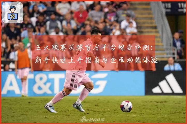 五大联赛买球官方平台综合评测：新手快速上手指南与全面功能体验
