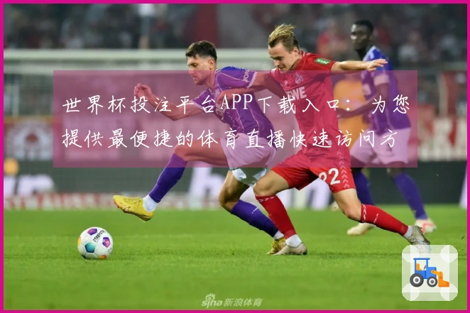 世界杯投注平台APP下载入口：为您提供最便捷的体育直播快速访问方式