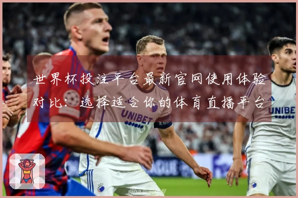 世界杯投注平台最新官网使用体验对比：选择适合你的体育直播平台