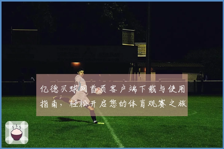 亿德买球网首页客户端下载与使用指南,轻松开启您的体育观赛之旅
