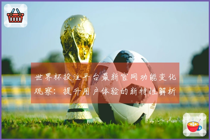 世界杯投注平台最新官网功能变化观察：提升用户体验的新特性解析