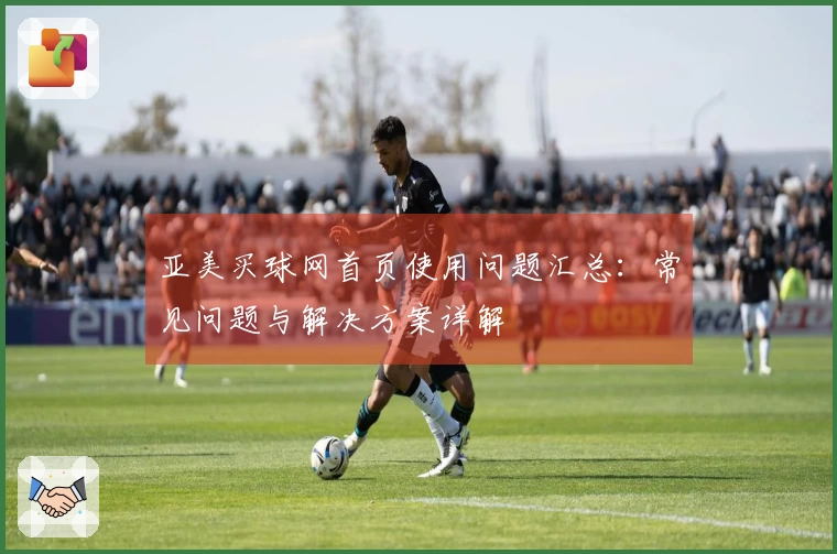 亚美买球网首页使用问题汇总：常见问题与解决方案详解