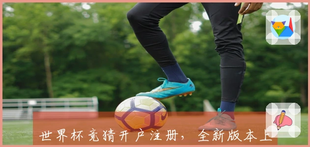 世界杯竞猜开户注册，全新版本上线，畅享体育精彩互动体验