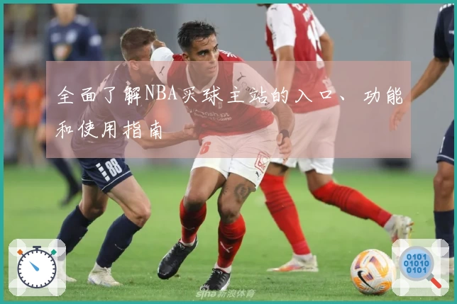全面了解NBA买球主站的入口、功能和使用指南