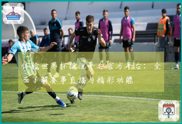 体验世界杯投注平台官方平台：全面了解赛事直播与精彩功能