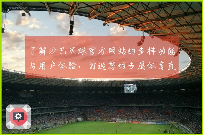 了解沙巴买球官方网站的多样功能与用户体验，打造您的专属体育直播平台
