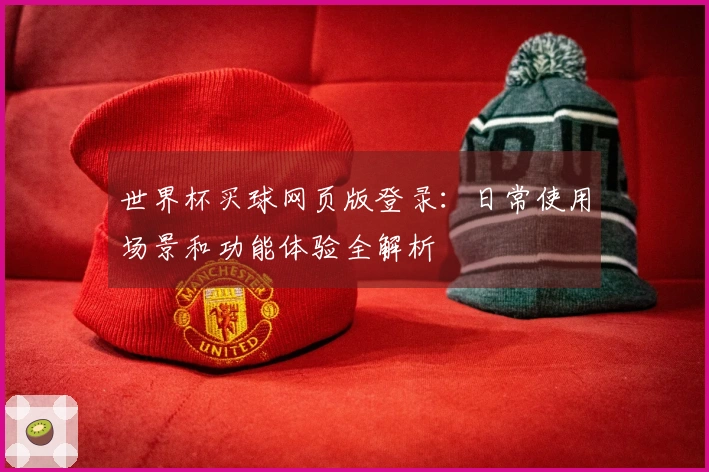 世界杯买球网页版登录：日常使用场景和功能体验全解析