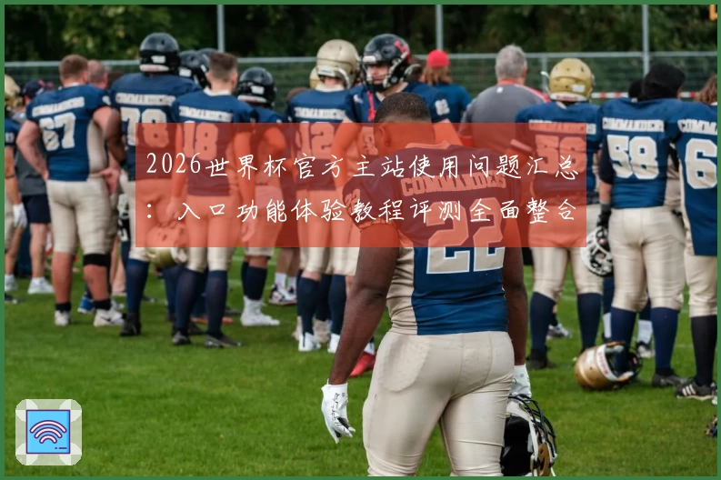 2026世界杯官方主站使用问题汇总：入口功能体验教程评测全面整合