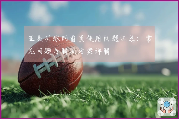亚美买球网首页使用问题汇总：常见问题与解决方案详解