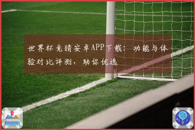 世界杯竞猜安卓APP下载：功能与体验对比评测，助你优选