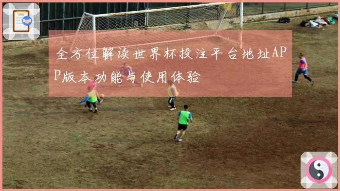 全方位解读世界杯投注平台地址APP版本功能与使用体验