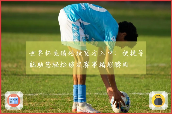 世界杯竞猜地址官方入口：便捷导航助您轻松锁定赛事精彩瞬间