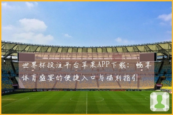 世界杯投注平台苹果APP下载：畅享体育盛宴的便捷入口与福利指引