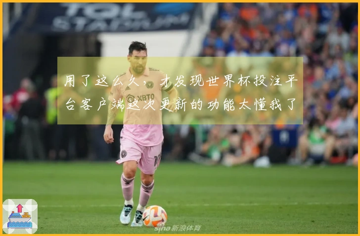 用了这么久，才发现世界杯投注平台客户端这次更新的功能太懂我了