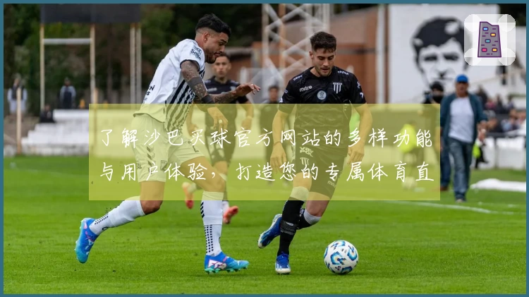 了解沙巴买球官方网站的多样功能与用户体验，打造您的专属体育直播平台