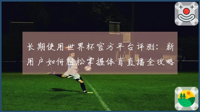 长期使用世界杯官方平台评测:新用户如何轻松掌握体育直播全攻略