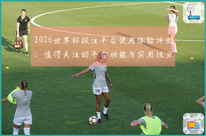 2026世界杯投注平台使用体验评测:值得关注的平台功能与实用性分析