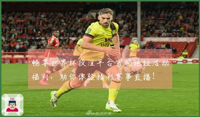 畅享世界杯投注平台官网地址活动福利,助你体验精彩赛事直播!