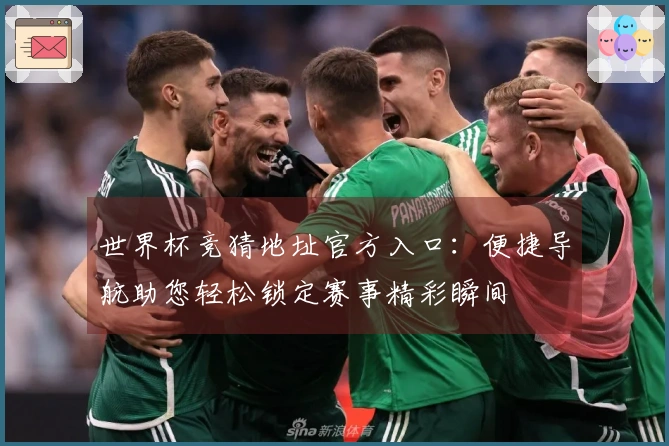 世界杯竞猜地址官方入口：便捷导航助您轻松锁定赛事精彩瞬间