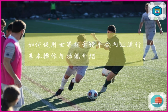 如何使用世界杯竞猜平台网址进行基本操作与功能介绍