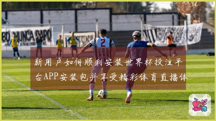 新用户如何顺利安装世界杯投注平台APP安装包并享受精彩体育直播体验